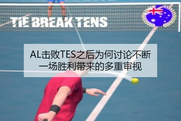 AL击败TES之后为何讨论不断 一场胜利带来的多重审视