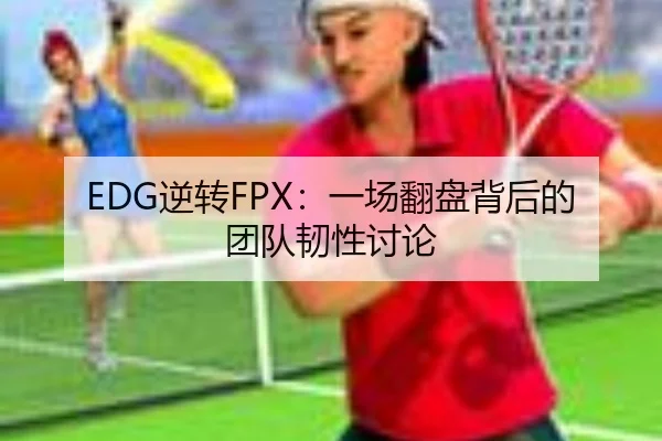 EDG逆转FPX：一场翻盘背后的团队韧性讨论